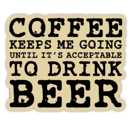 Coffee keeps me going until it's acceptable to drink beer