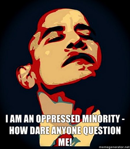 I am an oppressed minority. How dare you question me