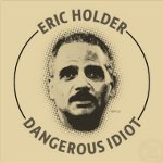 Eric Holder - Dangerous Idiot 
